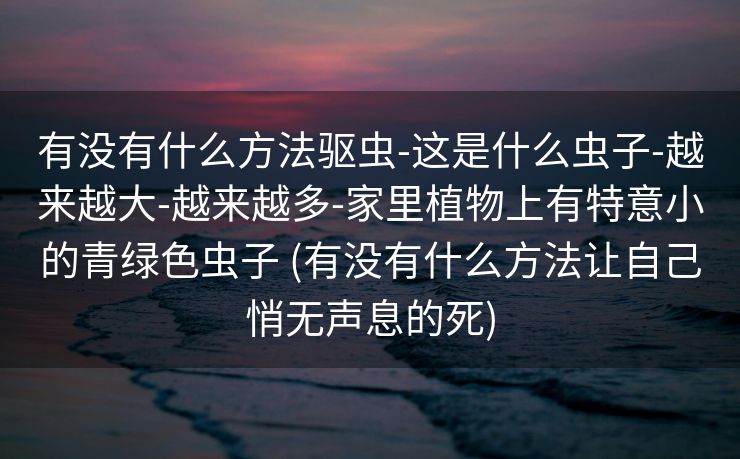 有没有什么方法驱虫-这是什么虫子-越来越大-越来越多-家里植物上有特意小的青绿色虫子 (有没有什么方法让自己悄无声息的死)