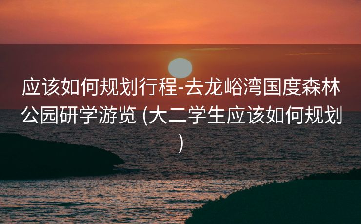 应该如何规划行程-去龙峪湾国度森林公园研学游览 (大二学生应该如何规划)