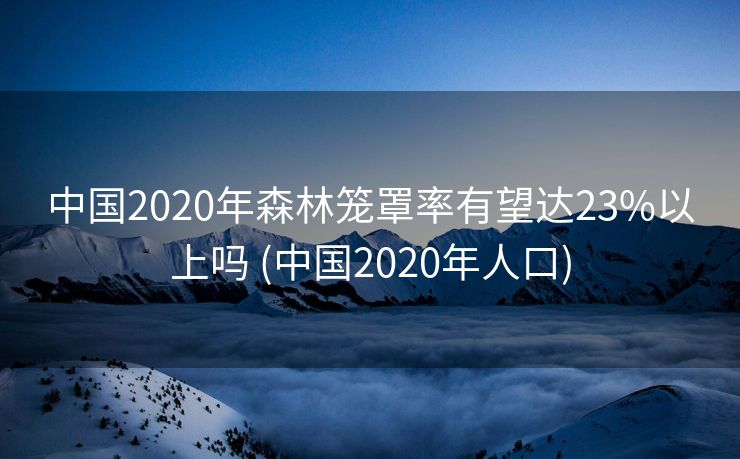 中国2020年森林笼罩率有望达23%以上吗 (中国2020年人口)