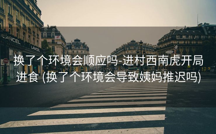 换了个环境会顺应吗-进村西南虎开局进食 (换了个环境会导致姨妈推迟吗)