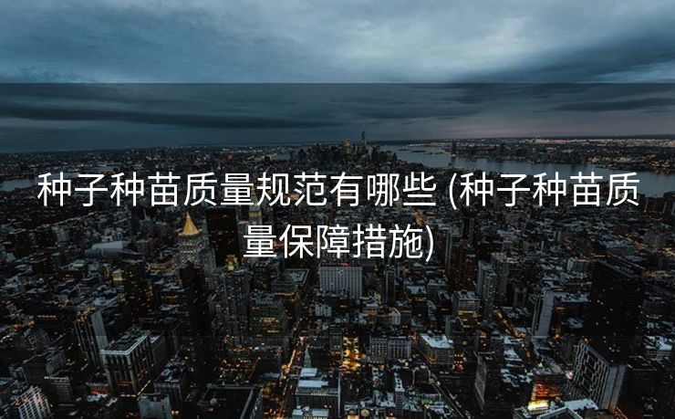 种子种苗质量规范有哪些 (种子种苗质量保障措施)