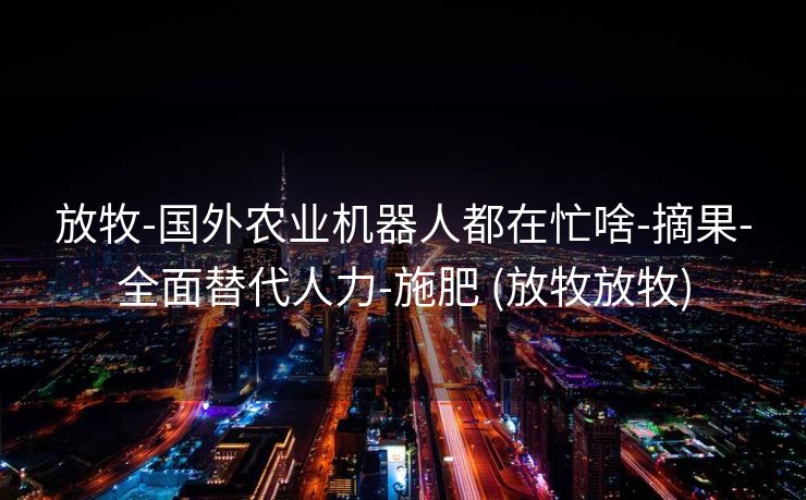 放牧-国外农业机器人都在忙啥-摘果-全面替代人力-施肥 (放牧放牧)