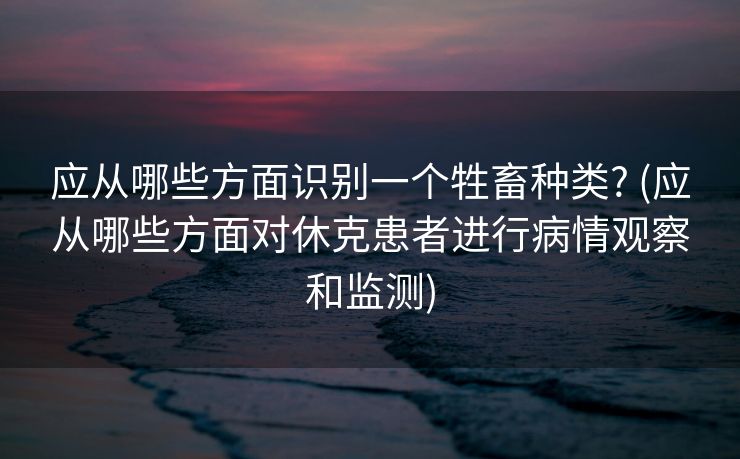 应从哪些方面识别一个牲畜种类? (应从哪些方面对休克患者进行病情观察和监测)