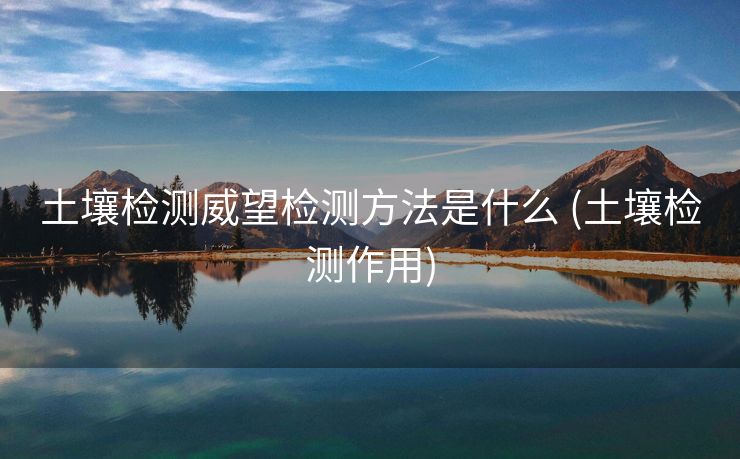 土壤检测威望检测方法是什么 (土壤检测作用)