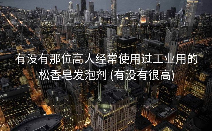 有没有那位高人经常使用过工业用的松香皂发泡剂 (有没有很高)