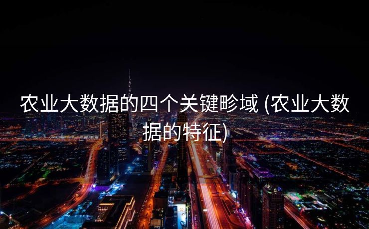 农业大数据的四个关键畛域 (农业大数据的特征)