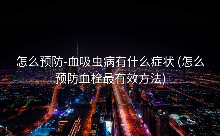 怎么预防-血吸虫病有什么症状 (怎么预防血栓最有效方法)