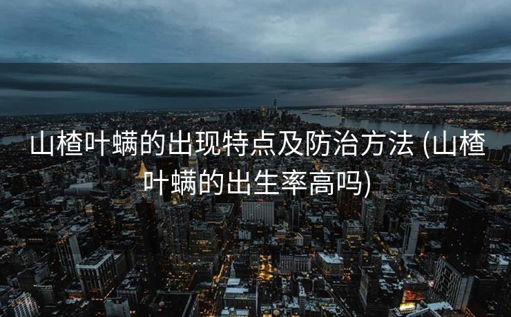 山楂叶螨的出现特点及防治方法 (山楂叶螨的出生率高吗)