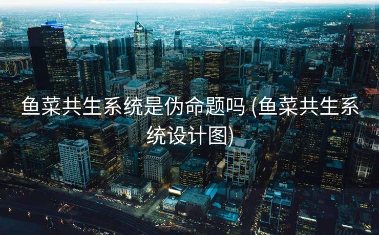 鱼菜共生系统是伪命题吗 (鱼菜共生系统设计图)