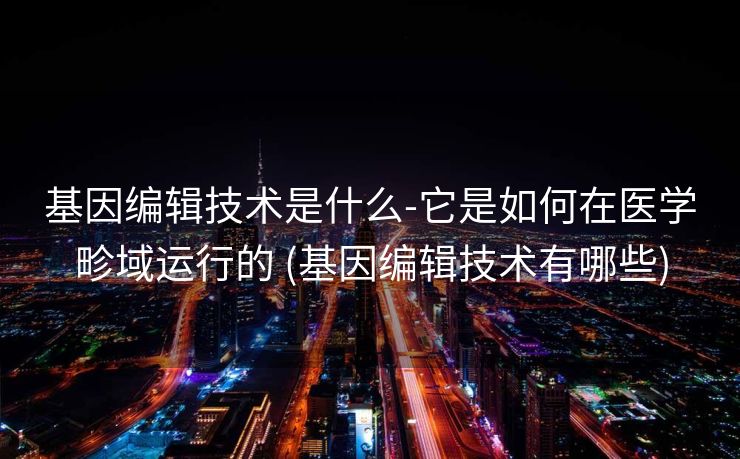 基因编辑技术是什么-它是如何在医学畛域运行的 (基因编辑技术有哪些)