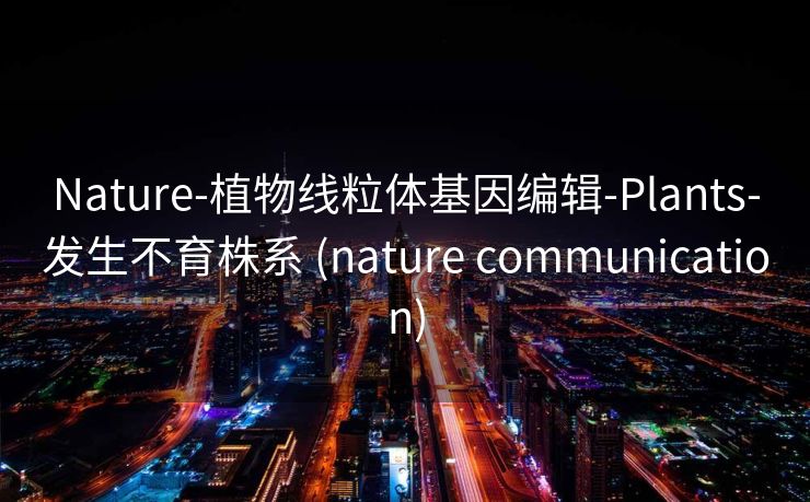 Nature-植物线粒体基因编辑-Plants-发生不育株系 (nature communication)