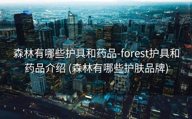 森林有哪些护具和药品-forest护具和药品介绍 (森林有哪些护肤品牌)