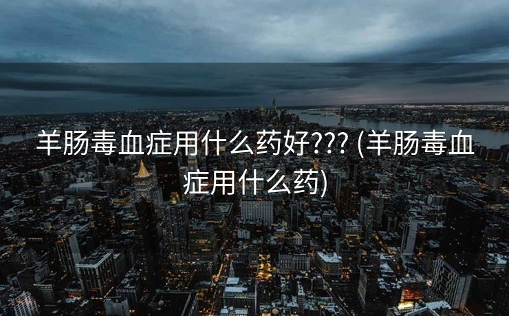 羊肠毒血症用什么药好??? (羊肠毒血症用什么药)