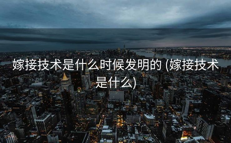 嫁接技术是什么时候发明的 (嫁接技术是什么)