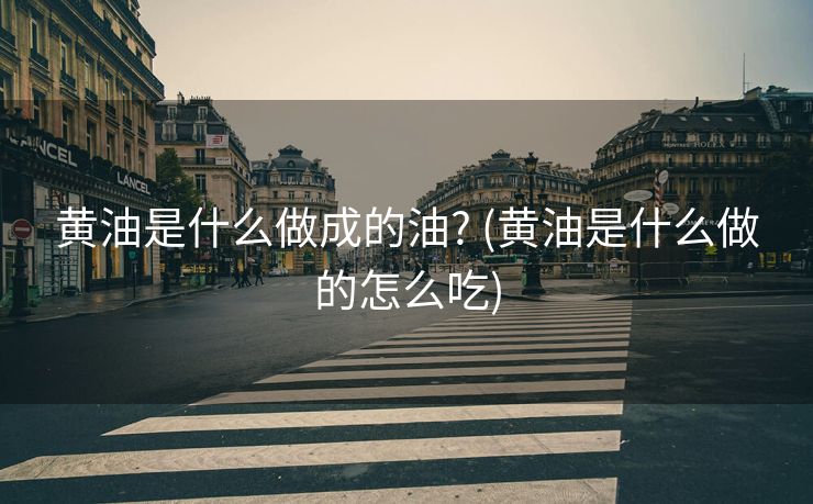黄油是什么做成的油? (黄油是什么做的怎么吃)