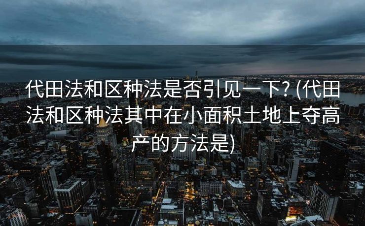 代田法和区种法是否引见一下? (代田法和区种法其中在小面积土地上夺高产的方法是)