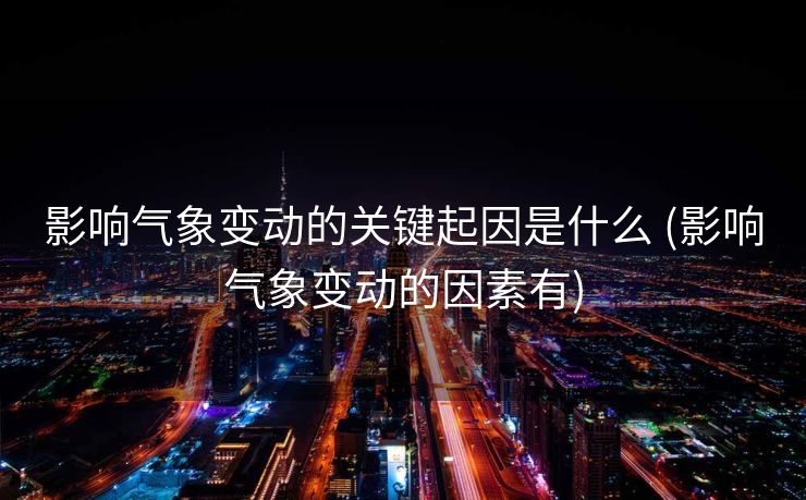 影响气象变动的关键起因是什么 (影响气象变动的因素有)