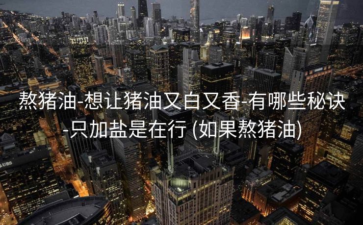 熬猪油-想让猪油又白又香-有哪些秘诀-只加盐是在行 (如果熬猪油)