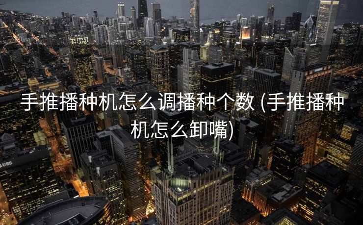 手推播种机怎么调播种个数 (手推播种机怎么卸嘴)