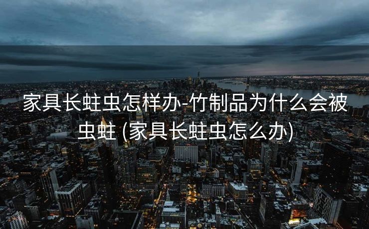 家具长蛀虫怎样办-竹制品为什么会被虫蛀 (家具长蛀虫怎么办)