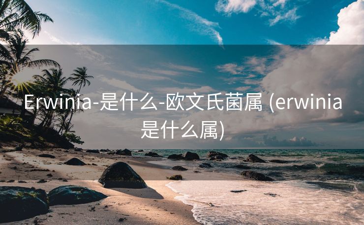 Erwinia-是什么-欧文氏菌属 (erwinia是什么属)