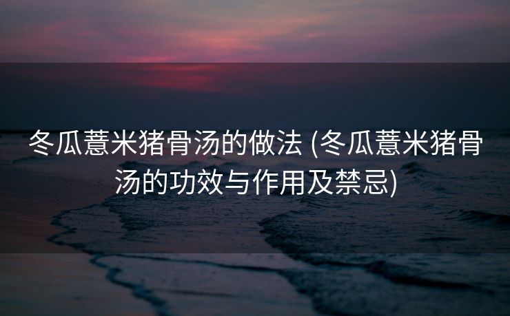 冬瓜薏米猪骨汤的做法 (冬瓜薏米猪骨汤的功效与作用及禁忌)
