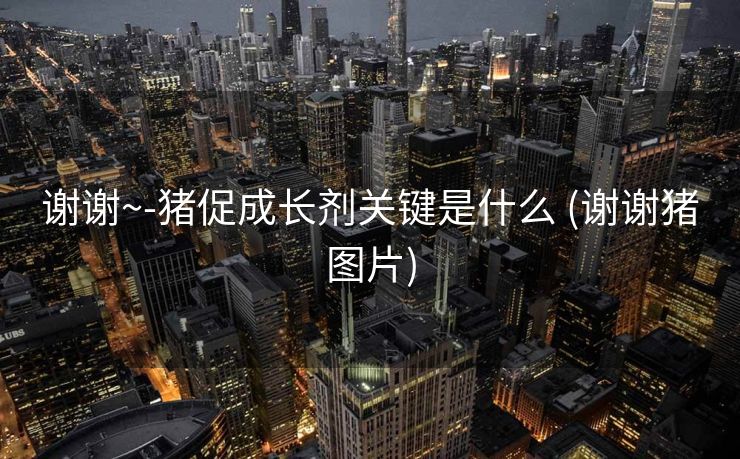 谢谢~-猪促成长剂关键是什么 (谢谢猪图片)