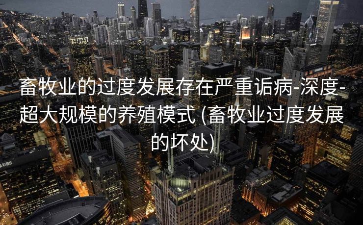 畜牧业的过度发展存在严重诟病-深度-超大规模的养殖模式 (畜牧业过度发展的坏处)