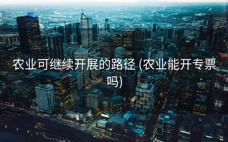 农业可继续开展的路径 (农业能开专票吗)