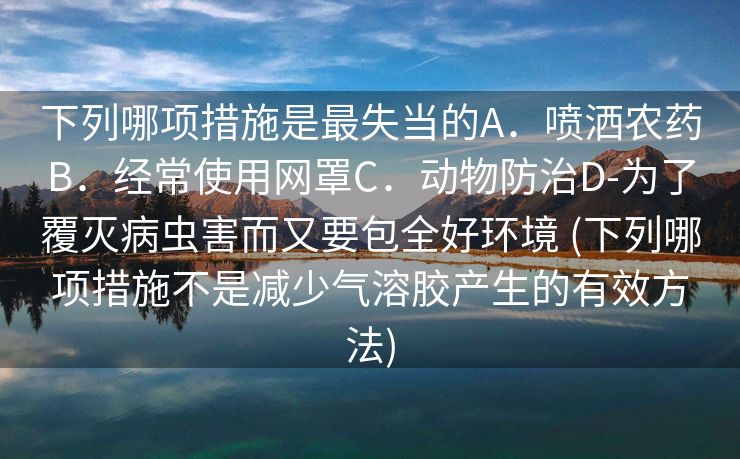 下列哪项措施是最失当的A．喷洒农药B．经常使用网罩C．动物防治D-为了覆灭病虫害而又要包全好环境 (下列哪项措施不是减少气溶胶产生的有效方法)