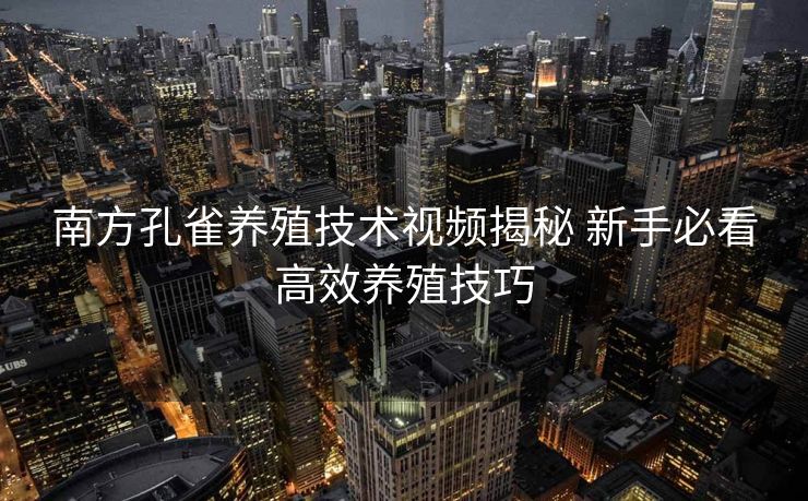南方孔雀养殖技术视频揭秘 新手必看高效养殖技巧