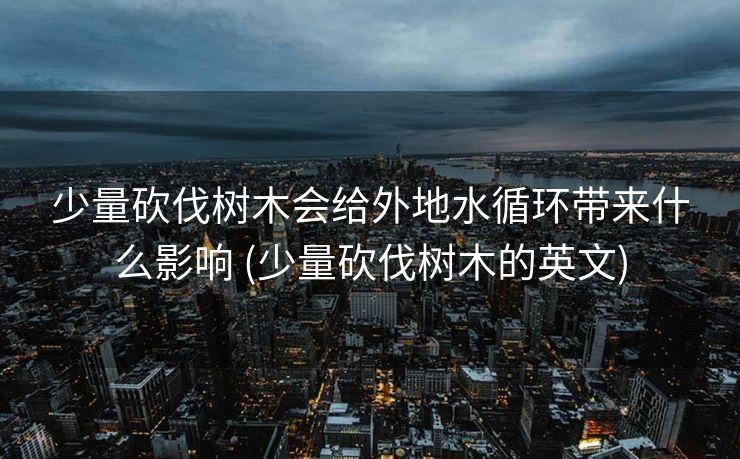 少量砍伐树木会给外地水循环带来什么影响 (少量砍伐树木的英文)