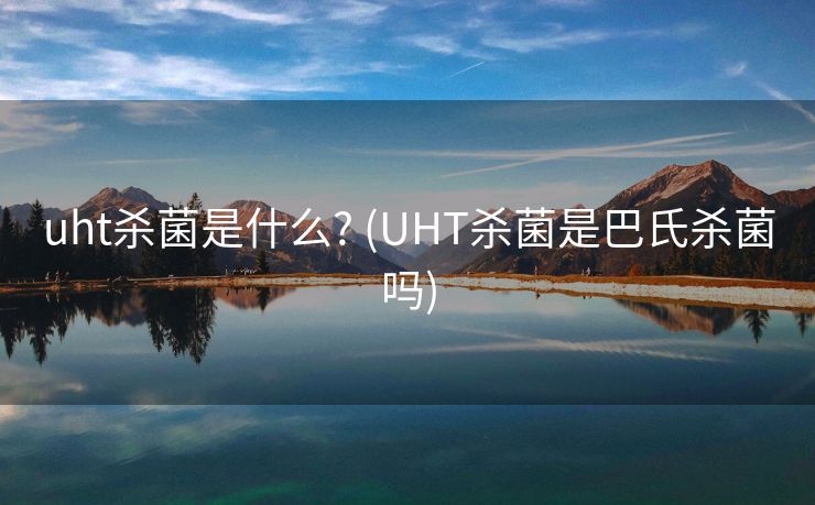 uht杀菌是什么? (UHT杀菌是巴氏杀菌吗)