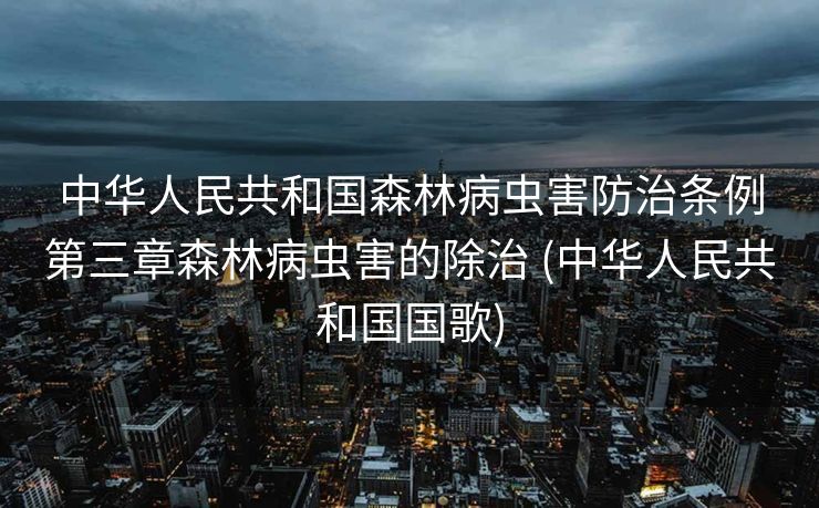 中华人民共和国森林病虫害防治条例第三章森林病虫害的除治 (中华人民共和国国歌)