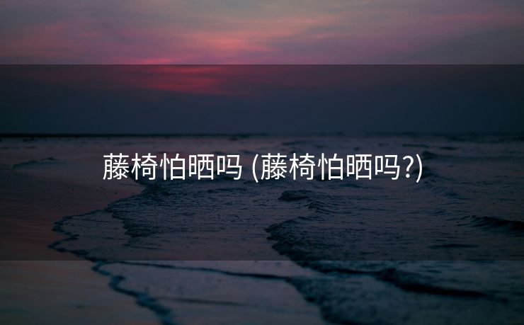 藤椅怕晒吗 (藤椅怕晒吗?)