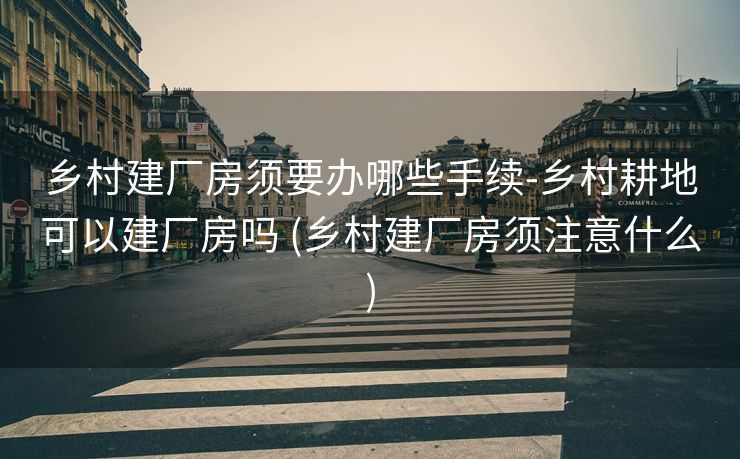 乡村建厂房须要办哪些手续-乡村耕地可以建厂房吗 (乡村建厂房须注意什么)