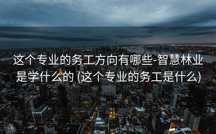 这个专业的务工方向有哪些-智慧林业是学什么的 (这个专业的务工是什么)