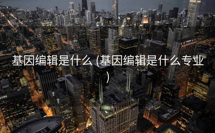 基因编辑是什么 (基因编辑是什么专业)