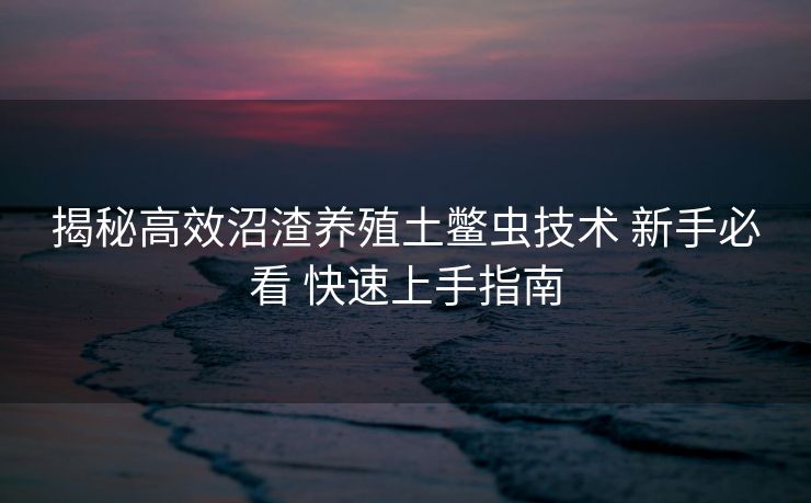 揭秘高效沼渣养殖土鳖虫技术 新手必看 快速上手指南