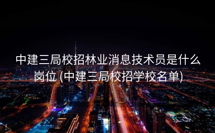 中建三局校招林业消息技术员是什么岗位 (中建三局校招学校名单)