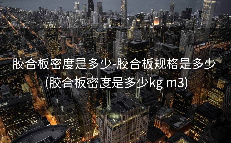 胶合板密度是多少-胶合板规格是多少 (胶合板密度是多少kg m3)