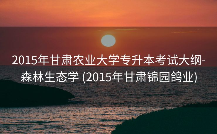 2015年甘肃农业大学专升本考试大纲-森林生态学 (2015年甘肃锦园鸽业)