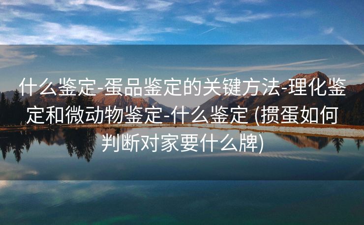 什么鉴定-蛋品鉴定的关键方法-理化鉴定和微动物鉴定-什么鉴定 (掼蛋如何判断对家要什么牌)