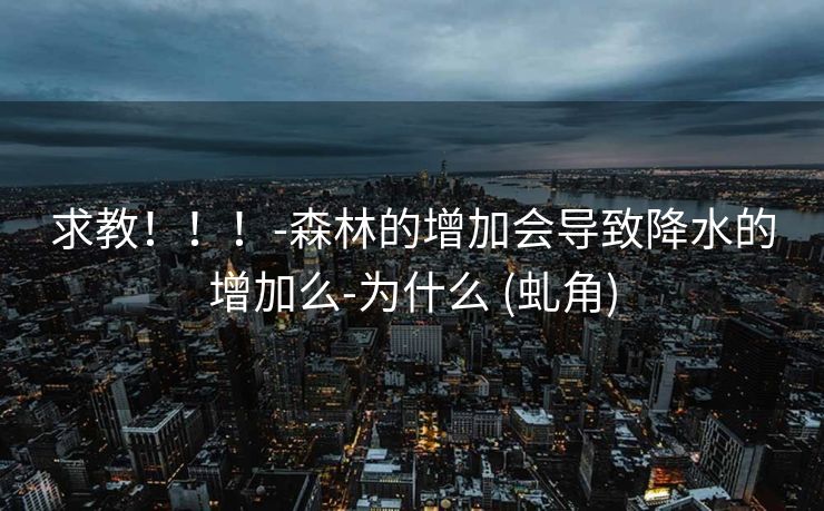 求教！！！-森林的增加会导致降水的增加么-为什么 (虬角)