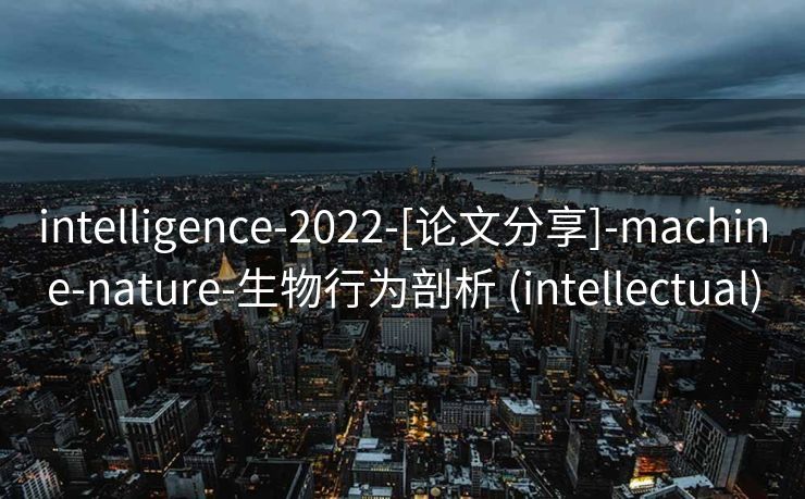 intelligence-2022-[论文分享]-machine-nature-生物行为剖析 (intellectual)