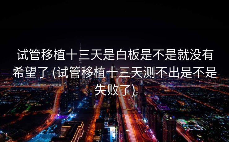 试管移植十三天是白板是不是就没有希望了 (试管移植十三天测不出是不是失败了)