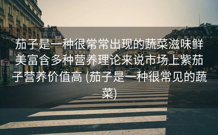 茄子是一种很常常出现的蔬菜滋味鲜美富含多种营养理论来说市场上紫茄子营养价值高 (茄子是一种很常见的蔬菜)