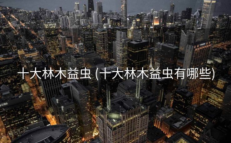 十大林木益虫 (十大林木益虫有哪些)