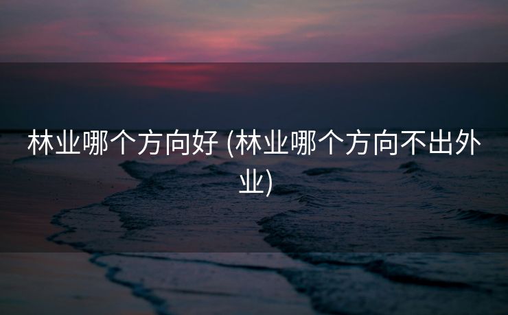 林业哪个方向好 (林业哪个方向不出外业)