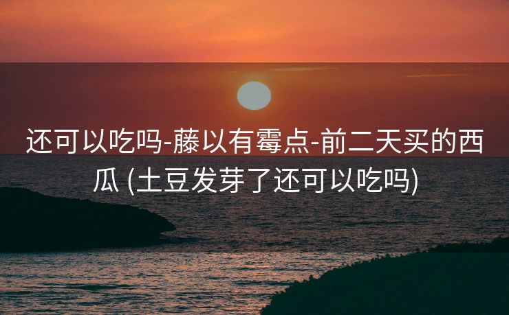 还可以吃吗-藤以有霉点-前二天买的西瓜 (土豆发芽了还可以吃吗)